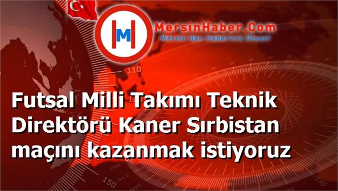 Futsal Milli Takımı Teknik Direktörü Kaner Sırbistan maçını kazanmak istiyoruz