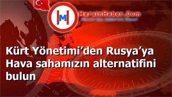 Kürt Yönetimi’den Rusya’ya Hava sahamızın alternatifini bulun