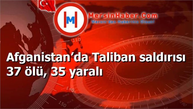 Afganistan’da Taliban saldırısı 37 ölü, 35 yaralı