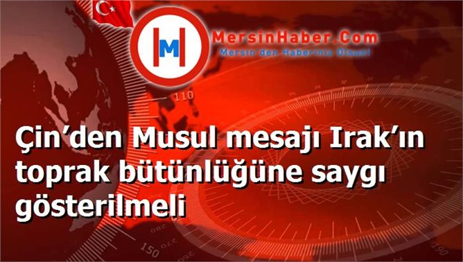 Çin’den Musul mesajı Irak’ın toprak bütünlüğüne saygı gösterilmeli