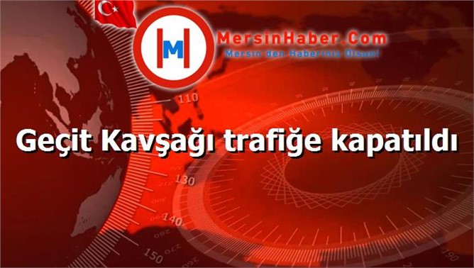 Geçit Kavşağı trafiğe kapatıldı