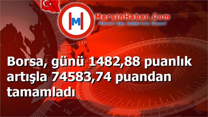 Borsa, günü 1482,88 puanlık artışla 74583,74 puandan tamamladı