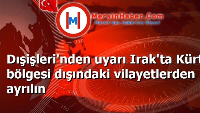 Dışişleri'nden uyarı Irak'ta Kürt bölgesi dışındaki vilayetlerden ayrılın