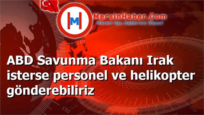 ABD Savunma Bakanı Irak isterse personel ve helikopter gönderebiliriz