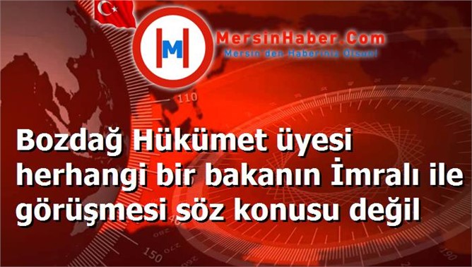 Bozdağ Hükümet üyesi herhangi bir bakanın İmralı ile görüşmesi söz konusu değil