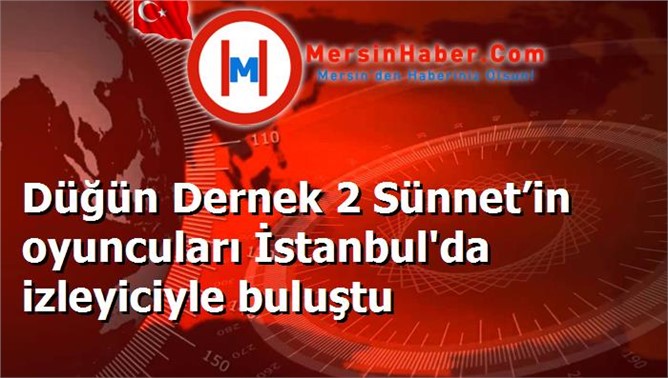 Düğün Dernek 2 Sünnet’in oyuncuları İstanbul'da izleyiciyle buluştu