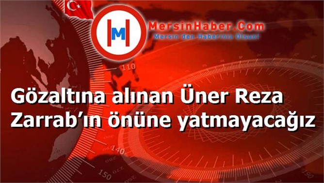 Gözaltına alınan Üner Reza Zarrab’ın önüne yatmayacağız