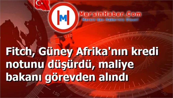 Fitch, Güney Afrika'nın kredi notunu düşürdü, maliye bakanı görevden alındı