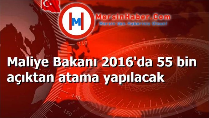 Maliye Bakanı 2016'da 55 bin açıktan atama yapılacak