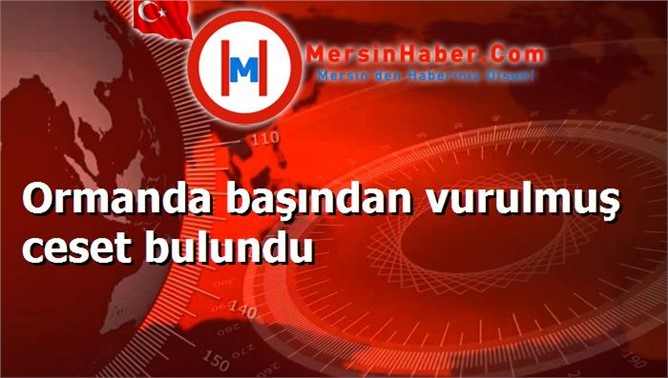 Ormanda başından vurulmuş ceset bulundu