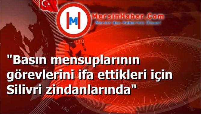 "Basın mensuplarının görevlerini ifa ettikleri için Silivri zindanlarında"