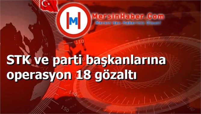 STK ve parti başkanlarına operasyon 18 gözaltı