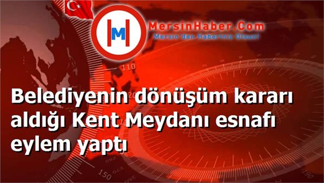 Belediyenin dönüşüm kararı aldığı Kent Meydanı esnafı eylem yaptı