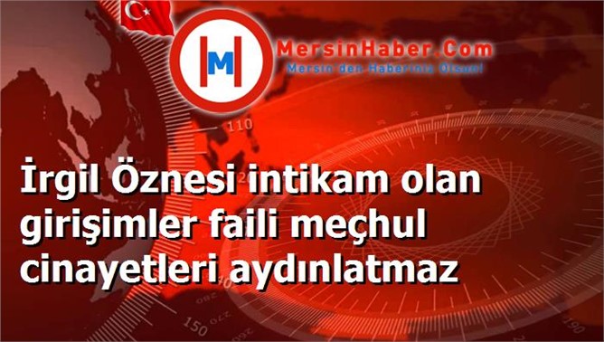 İrgil Öznesi intikam olan girişimler faili meçhul cinayetleri aydınlatmaz