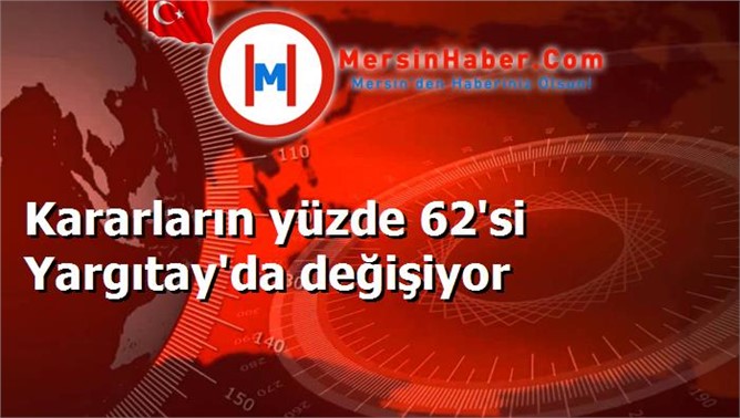 Kararların yüzde 62'si Yargıtay'da değişiyor