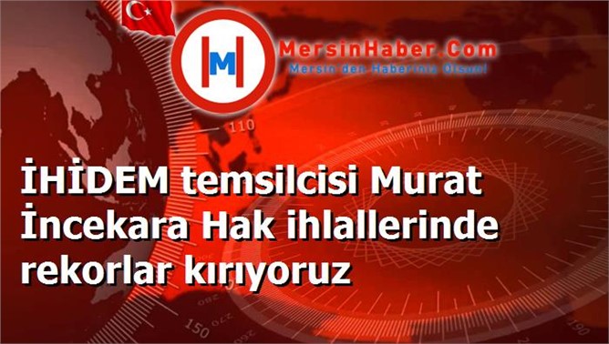 İHİDEM temsilcisi Murat İncekara Hak ihlallerinde rekorlar kırıyoruz