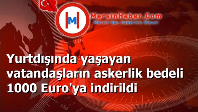 Yurtdışında yaşayan vatandaşların askerlik bedeli 1000 Euro'ya indirildi