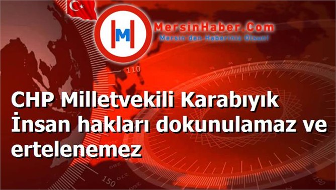 CHP Milletvekili Karabıyık İnsan hakları dokunulamaz ve ertelenemez