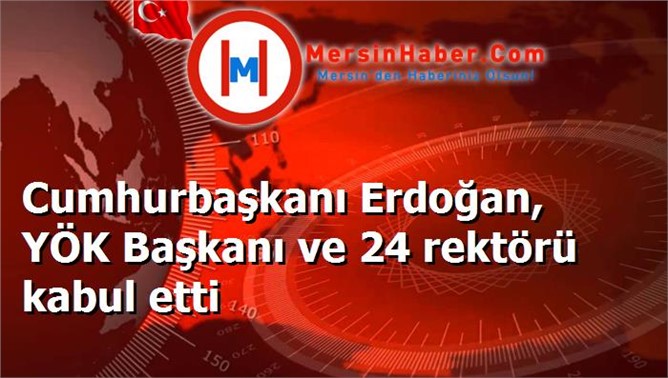 Cumhurbaşkanı Erdoğan, YÖK Başkanı ve 24 rektörü kabul etti