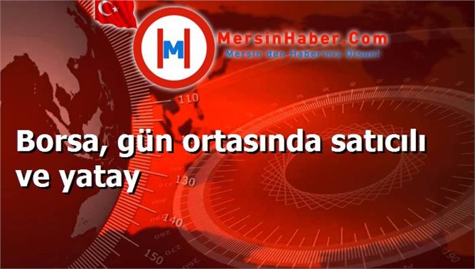 Borsa, gün ortasında satıcılı ve yatay