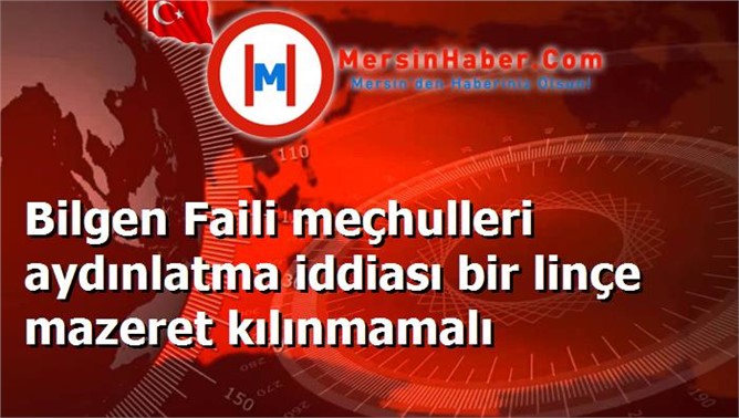 Bilgen Faili meçhulleri aydınlatma iddiası bir linçe mazeret kılınmamalı