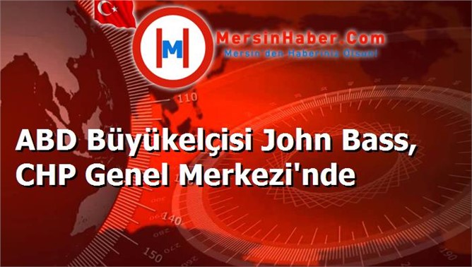 ABD Büyükelçisi John Bass, CHP Genel Merkezi'nde