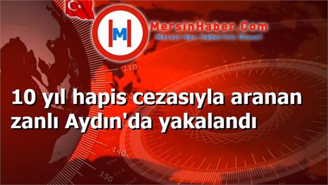 10 yıl hapis cezasıyla aranan zanlı Aydın'da yakalandı