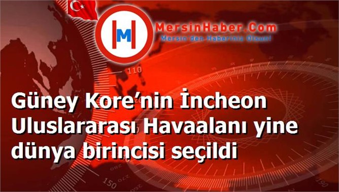 Güney Kore’nin İncheon Uluslararası Havaalanı yine dünya birincisi seçildi