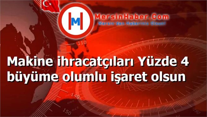 Makine ihracatçıları Yüzde 4 büyüme olumlu işaret olsun