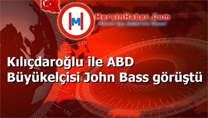 Kılıçdaroğlu ile ABD Büyükelçisi John Bass görüştü