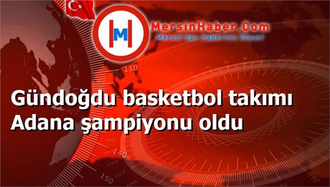 Gündoğdu basketbol takımı Adana şampiyonu oldu