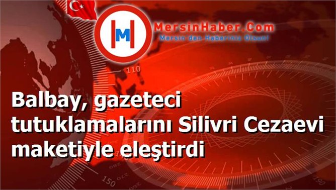 Balbay, gazeteci tutuklamalarını Silivri Cezaevi maketiyle eleştirdi