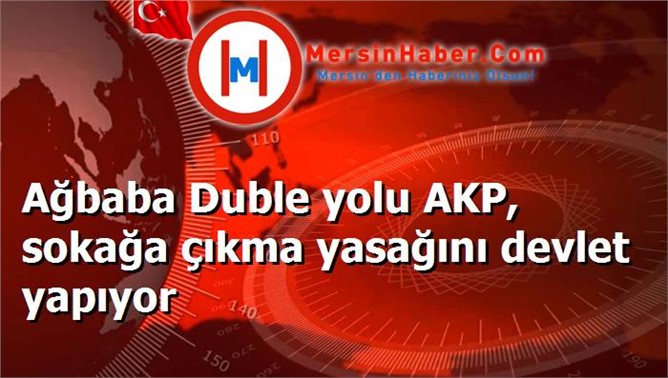 Ağbaba Duble yolu AKP, sokağa çıkma yasağını devlet yapıyor