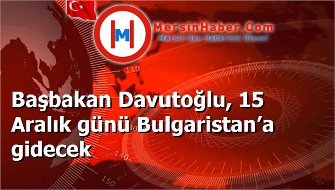 Başbakan Davutoğlu, 15 Aralık günü Bulgaristan’a gidecek