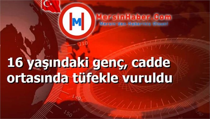 16 yaşındaki genç, cadde ortasında tüfekle vuruldu