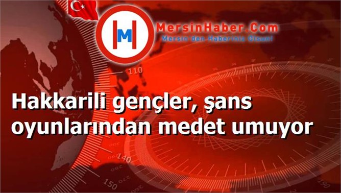 Hakkarili gençler, şans oyunlarından medet umuyor