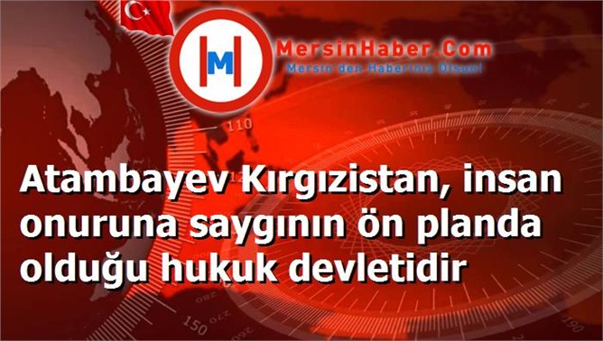 Atambayev Kırgızistan, insan onuruna saygının ön planda olduğu hukuk devletidir