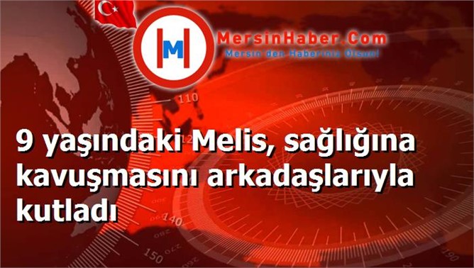 9 yaşındaki Melis, sağlığına kavuşmasını arkadaşlarıyla kutladı