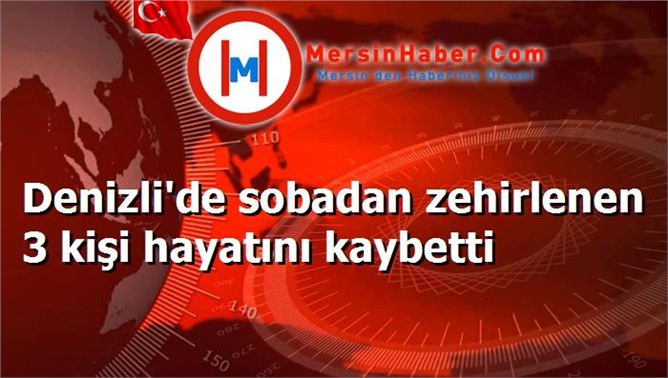 Denizli'de sobadan zehirlenen 3 kişi hayatını kaybetti