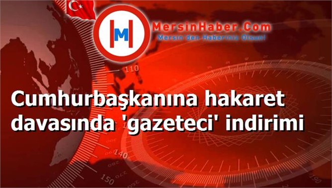 Cumhurbaşkanına hakaret davasında 'gazeteci' indirimi