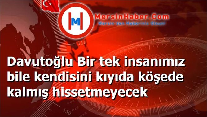 Davutoğlu Bir tek insanımız bile kendisini kıyıda köşede kalmış hissetmeyecek