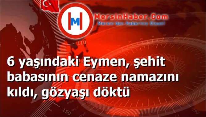 6 yaşındaki Eymen, şehit babasının cenaze namazını kıldı, gözyaşı döktü