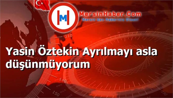 Yasin Öztekin Ayrılmayı asla düşünmüyorum