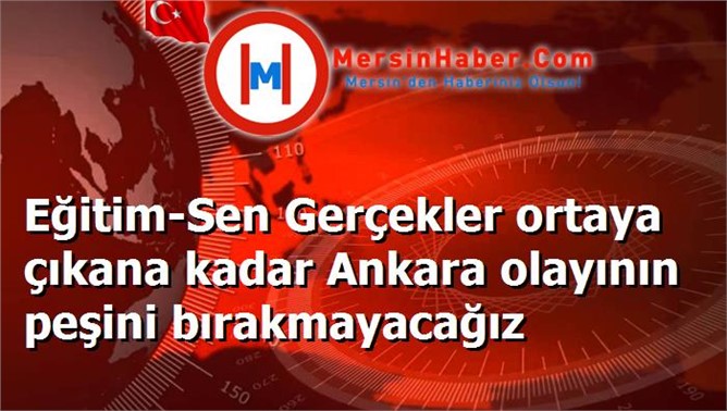 Eğitim-Sen Gerçekler ortaya çıkana kadar Ankara olayının peşini bırakmayacağız