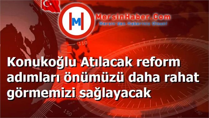 Konukoğlu Atılacak reform adımları önümüzü daha rahat görmemizi sağlayacak