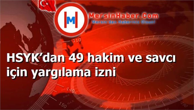 HSYK’dan 49 hakim ve savcı için yargılama izni