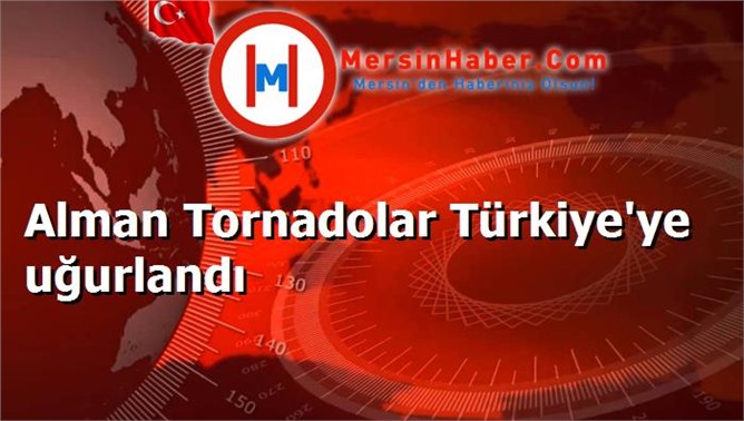 Alman Tornadolar Türkiye'ye uğurlandı