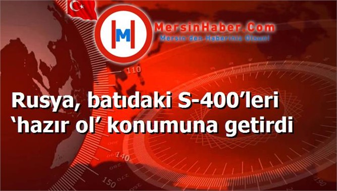 Rusya, batıdaki S-400’leri ‘hazır ol’ konumuna getirdi