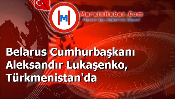 Belarus Cumhurbaşkanı Aleksandır Lukaşenko, Türkmenistan'da