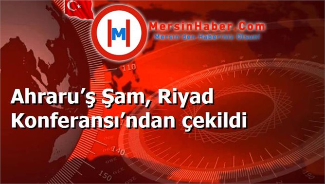 Ahraru’ş Şam, Riyad Konferansı’ndan çekildi